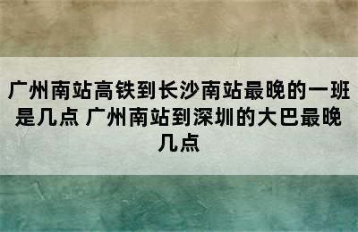 广州南站高铁到长沙南站最晚的一班是几点 广州南站到深圳的大巴最晚几点